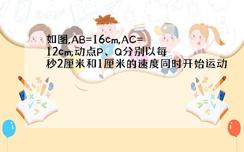 如图,AB=16cm,AC=12cm,动点P、Q分别以每秒2厘米和1厘米的速度同时开始运动