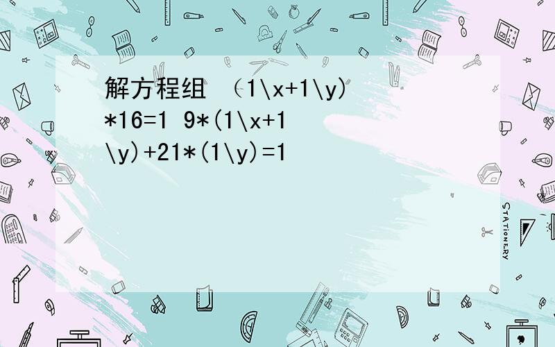 解方程组 （1\x+1\y)*16=1 9*(1\x+1\y)+21*(1\y)=1