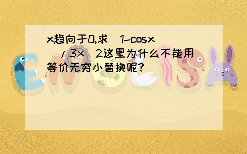 x趋向于0,求（1-cosx）/3x^2这里为什么不能用等价无穷小替换呢?