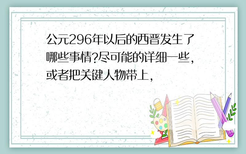 公元296年以后的西晋发生了哪些事情?尽可能的详细一些,或者把关键人物带上,