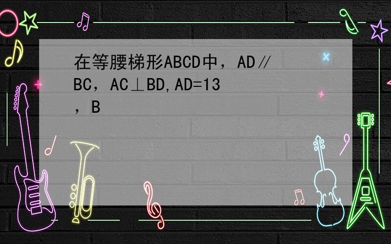 在等腰梯形ABCD中，AD∥BC，AC⊥BD,AD=13，B