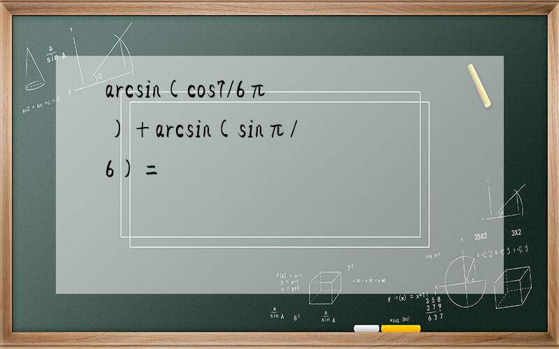 arcsin(cos7/6π)+arcsin(sinπ/6)=