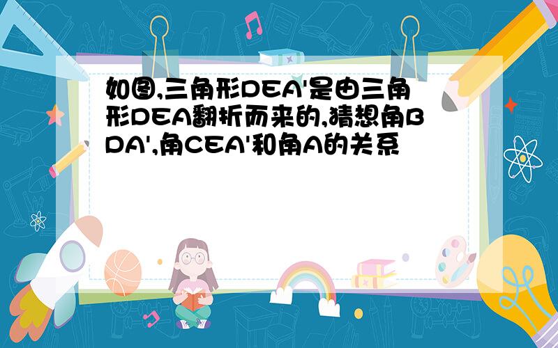 如图,三角形DEA'是由三角形DEA翻折而来的,猜想角BDA',角CEA'和角A的关系