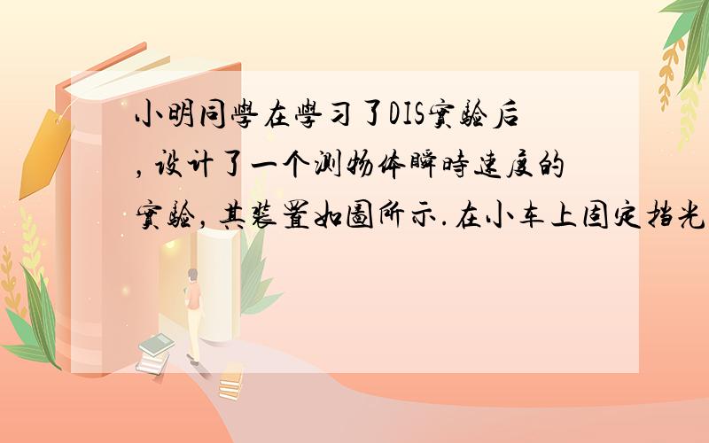 小明同学在学习了DIS实验后，设计了一个测物体瞬时速度的实验，其装置如图所示.在小车上固定挡光片，使挡光片的前端与车头齐