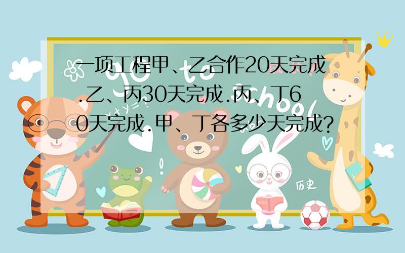 一项工程甲、乙合作20天完成.乙、丙30天完成.丙、丁60天完成.甲、丁各多少天完成?