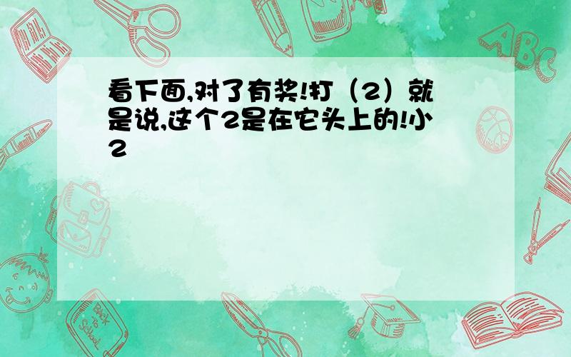 看下面,对了有奖!打（2）就是说,这个2是在它头上的!小2