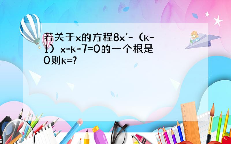 若关于x的方程8x*-（k-1）x-k-7=0的一个根是0则k=?