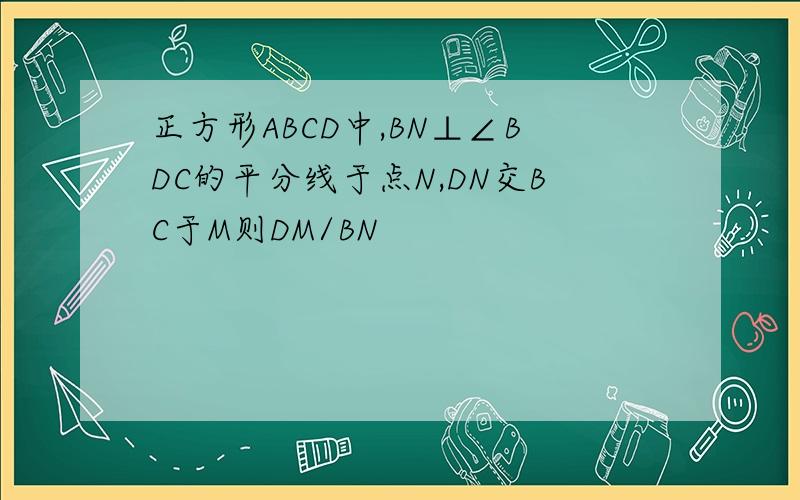 正方形ABCD中,BN⊥∠BDC的平分线于点N,DN交BC于M则DM/BN