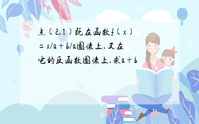 点(2,1)既在函数f(x)=x/a+b/a图像上,又在它的反函数图像上,求a+b