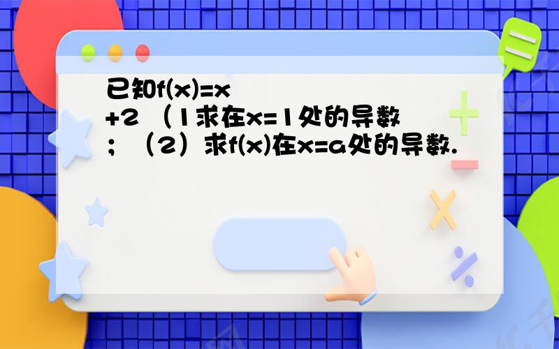 已知f(x)=x²+2 （1求在x=1处的导数；（2）求f(x)在x=a处的导数.