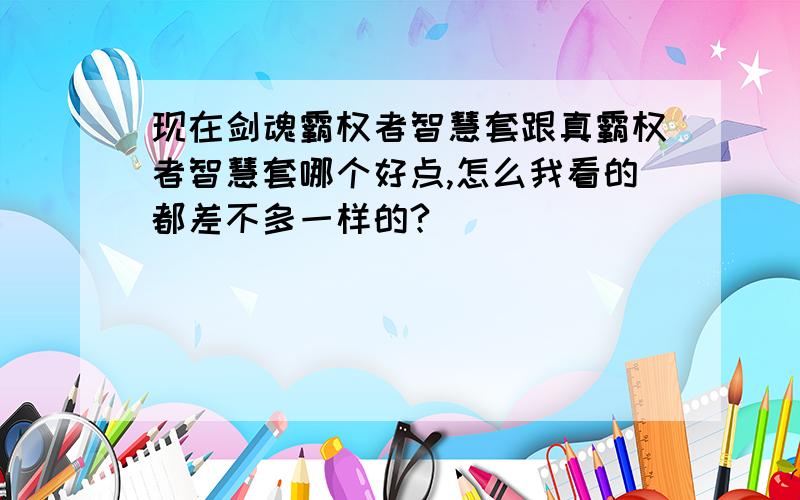 现在剑魂霸权者智慧套跟真霸权者智慧套哪个好点,怎么我看的都差不多一样的?