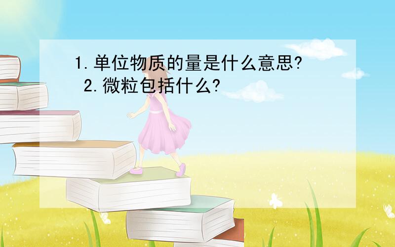 1.单位物质的量是什么意思? 2.微粒包括什么?