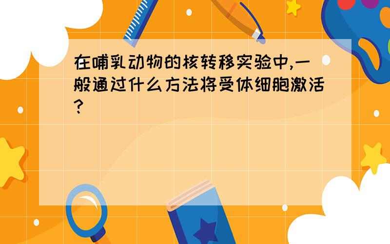 在哺乳动物的核转移实验中,一般通过什么方法将受体细胞激活?