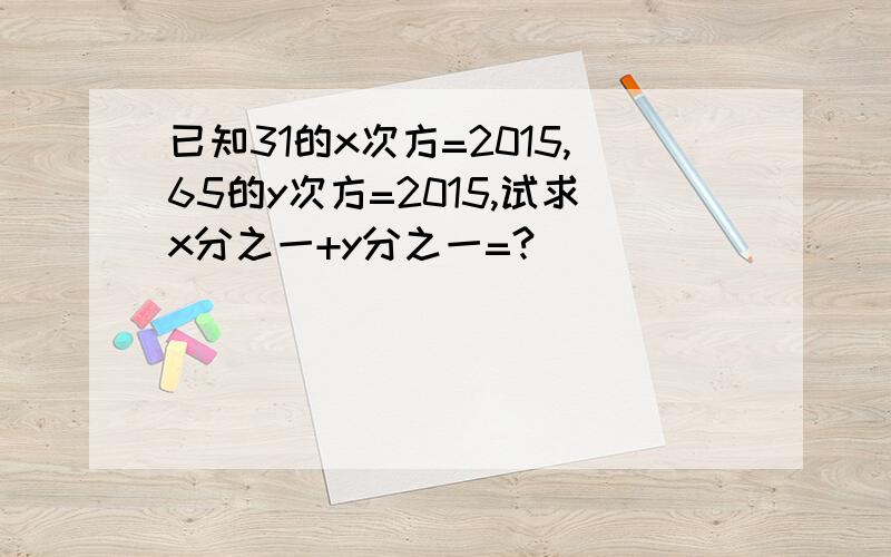 已知31的x次方=2015,65的y次方=2015,试求x分之一+y分之一=?