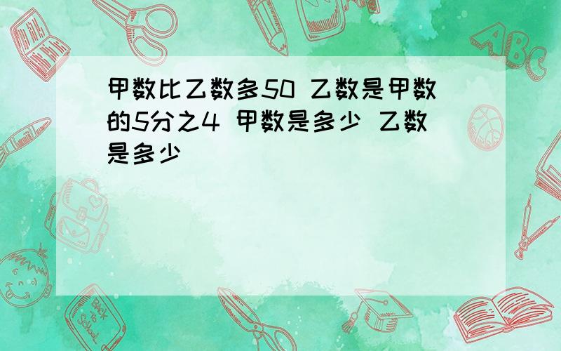 甲数比乙数多50 乙数是甲数的5分之4 甲数是多少 乙数是多少