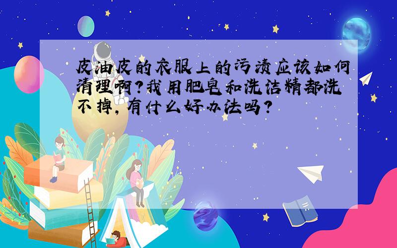 皮油皮的衣服上的污渍应该如何清理啊?我用肥皂和洗洁精都洗不掉,有什么好办法吗?