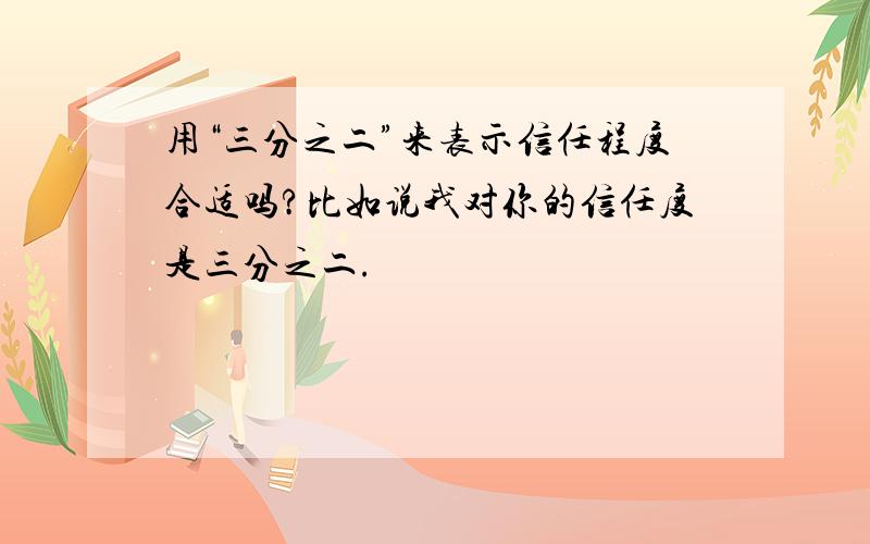 用“三分之二”来表示信任程度合适吗?比如说我对你的信任度是三分之二.