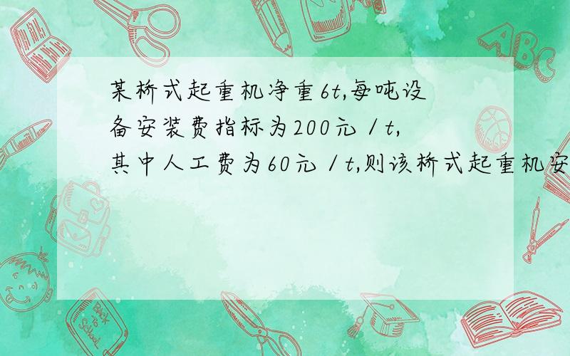 某桥式起重机净重6t,每吨设备安装费指标为200元／t,其中人工费为60元／t,则该桥式起重机安装费及其中的人工费为(