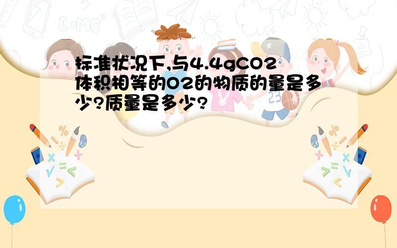 标准状况下,与4.4gCO2体积相等的O2的物质的量是多少?质量是多少?