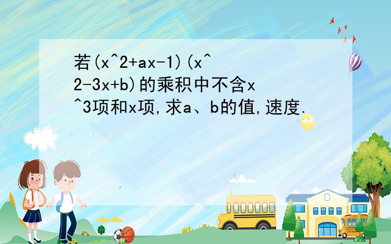 若(x^2+ax-1)(x^2-3x+b)的乘积中不含x^3项和x项,求a、b的值,速度.