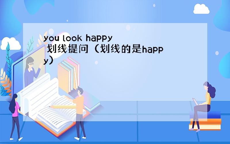 you look happy 划线提问（划线的是happy）