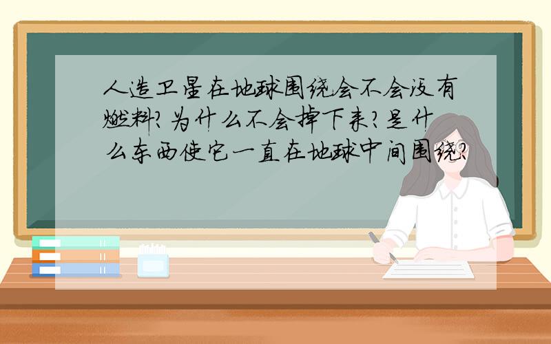 人造卫星在地球围绕会不会没有燃料?为什么不会掉下来?是什么东西使它一直在地球中间围绕?