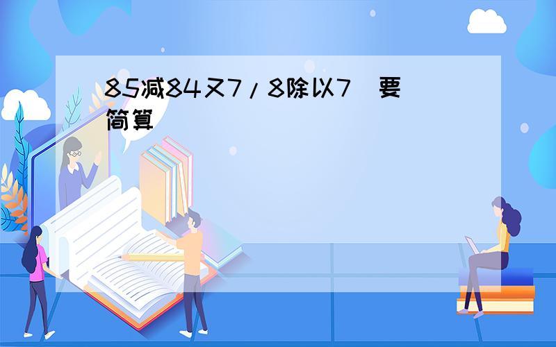 85减84又7/8除以7（要简算）