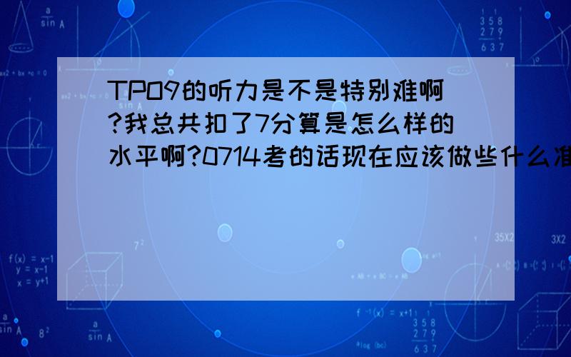 TPO9的听力是不是特别难啊?我总共扣了7分算是怎么样的水平啊?0714考的话现在应该做些什么准备啊?