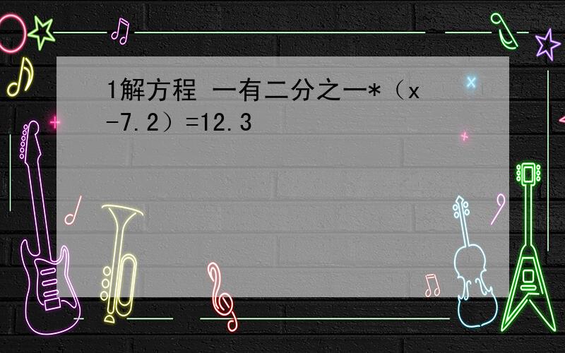 1解方程 一有二分之一*（x-7.2）=12.3