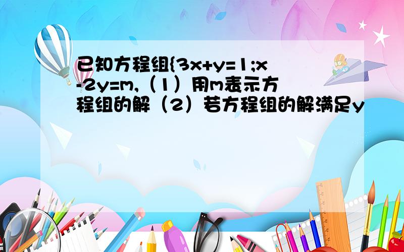 已知方程组{3x+y=1;x-2y=m,（1）用m表示方程组的解（2）若方程组的解满足y