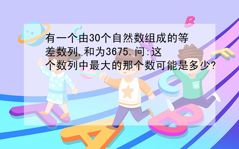 有一个由30个自然数组成的等差数列,和为3675.问:这个数列中最大的那个数可能是多少?