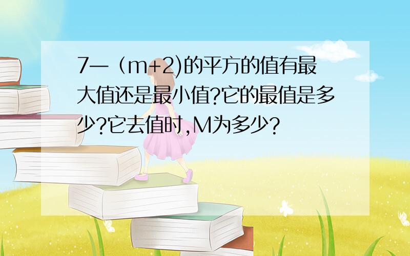 7—（m+2)的平方的值有最大值还是最小值?它的最值是多少?它去值时,M为多少?