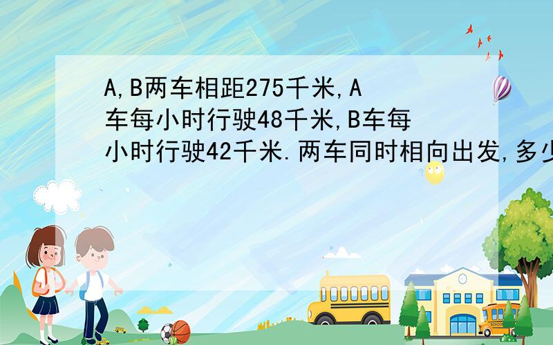 A,B两车相距275千米,A车每小时行驶48千米,B车每小时行驶42千米.两车同时相向出发,多少小时相遇?