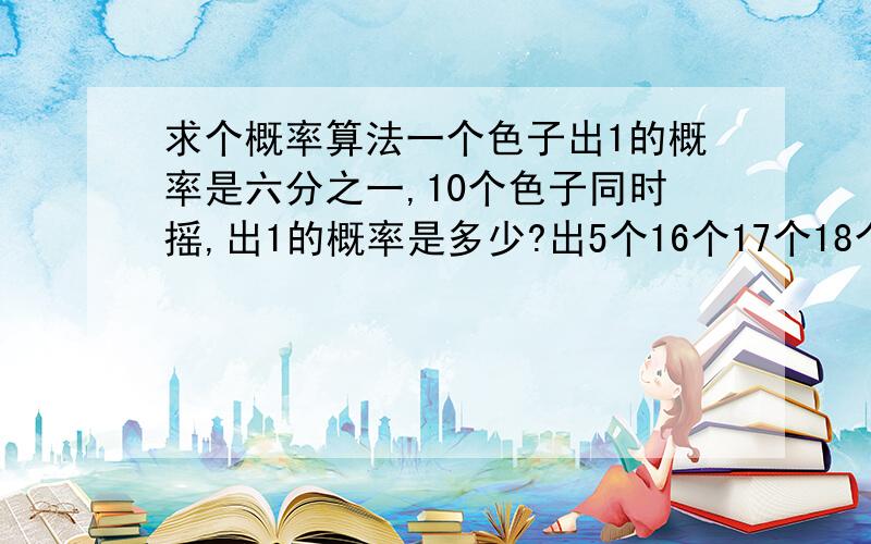 求个概率算法一个色子出1的概率是六分之一,10个色子同时摇,出1的概率是多少?出5个16个17个18个19个110个1的