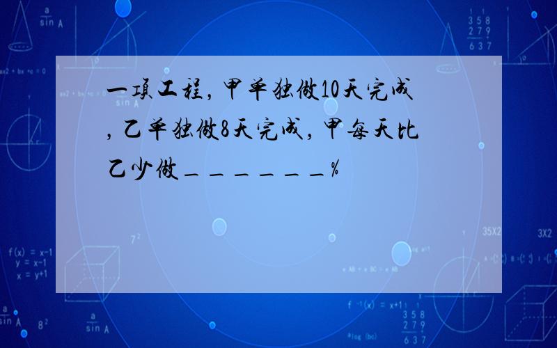 一项工程，甲单独做10天完成，乙单独做8天完成，甲每天比乙少做______%