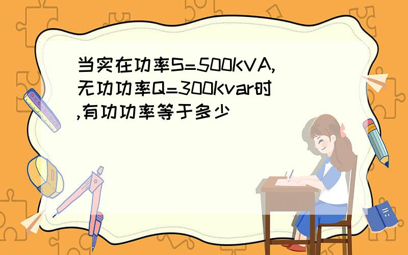 当实在功率S=500KVA,无功功率Q=300Kvar时,有功功率等于多少