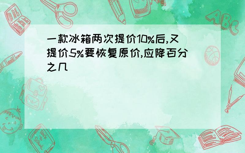 一款冰箱两次提价10%后,又提价5%要恢复原价,应降百分之几