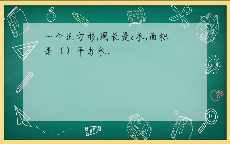 一个正方形,周长是c米,面积是（）平方米.