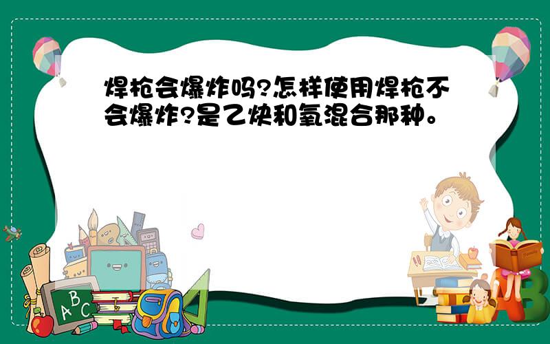 焊枪会爆炸吗?怎样使用焊枪不会爆炸?是乙炔和氧混合那种。