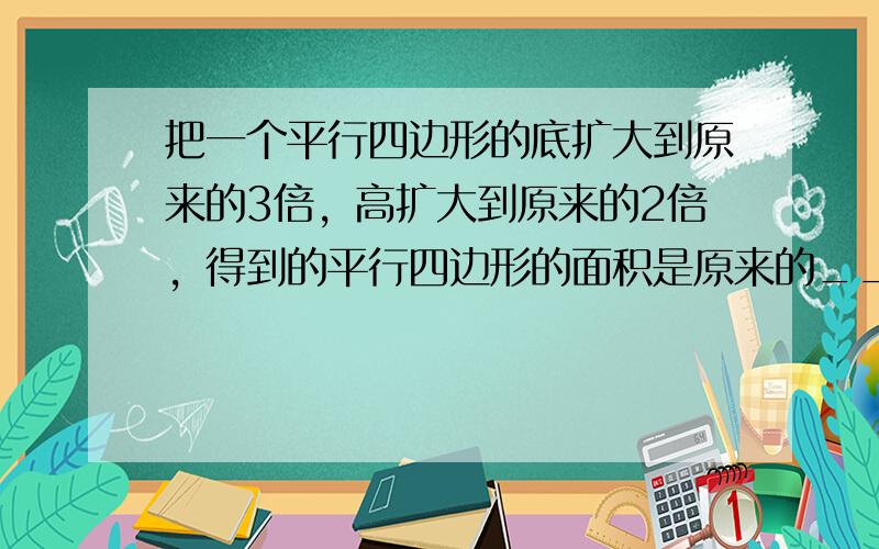 把一个平行四边形的底扩大到原来的3倍，高扩大到原来的2倍，得到的平行四边形的面积是原来的______倍．