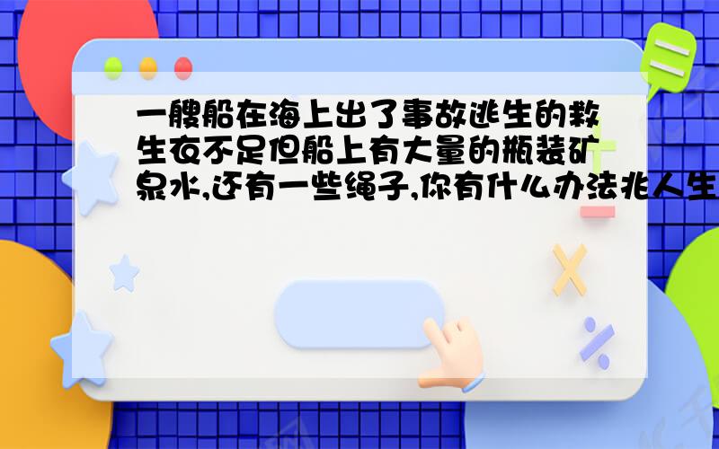 一艘船在海上出了事故逃生的救生衣不足但船上有大量的瓶装矿泉水,还有一些绳子,你有什么办法兆人生吗.