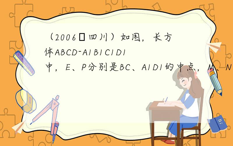 （2006•四川）如图，长方体ABCD-A1B1C1D1中，E、P分别是BC、A1D1的中点，M、N分别是AE、CD1的