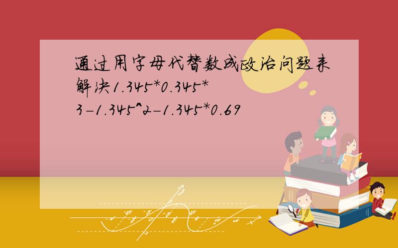 通过用字母代替数成政治问题来解决1.345*0.345*3-1.345^2-1.345*0.69