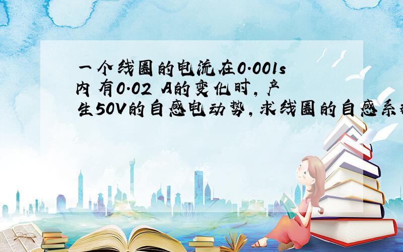 一个线圈的电流在0.001s内有0.02 A的变化时,产生50V的自感电动势,求线圈的自感系数