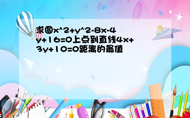 求圆x^2+y^2-8x-4y+16=0上点到直线4x+3y+10=0距离的最值