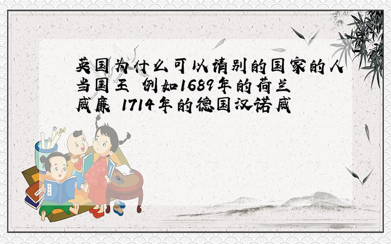 英国为什么可以请别的国家的人当国王 例如1689年的荷兰威廉 1714年的德国汉诺威