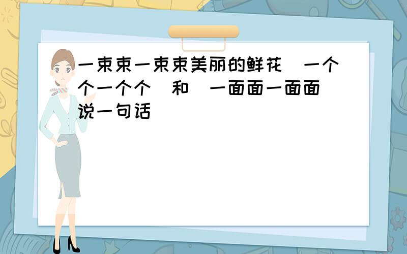 一束束一束束美丽的鲜花（一个个一个个）和（一面面一面面）说一句话