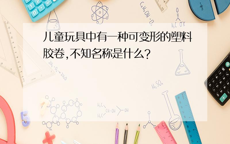 儿童玩具中有一种可变形的塑料胶卷,不知名称是什么?