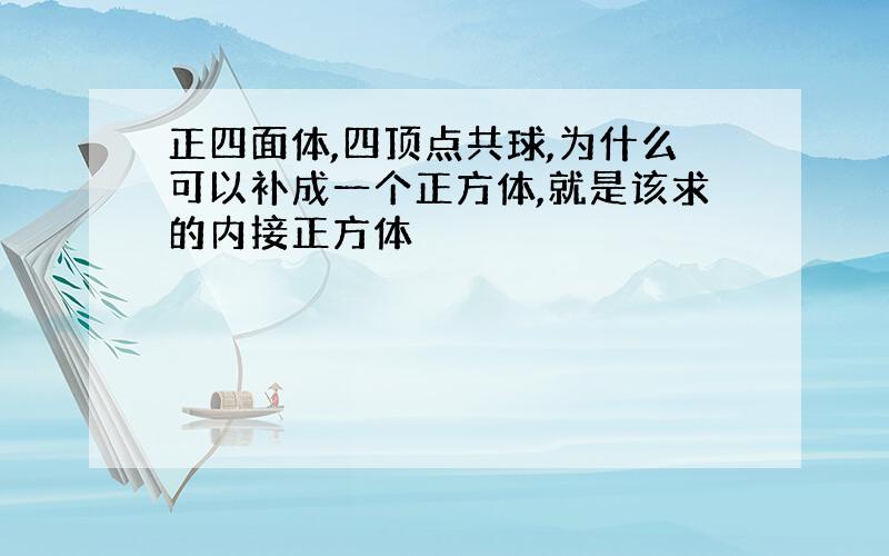 正四面体,四顶点共球,为什么可以补成一个正方体,就是该求的内接正方体