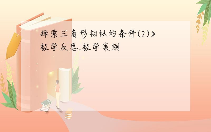 探索三角形相似的条件(2)》教学反思.教学案例